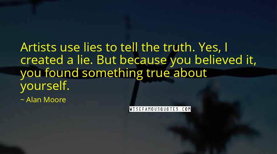 Alan Moore Quotes: Artists use lies to tell the truth. Yes, I created a lie. But because you believed it, you found something true about yourself.