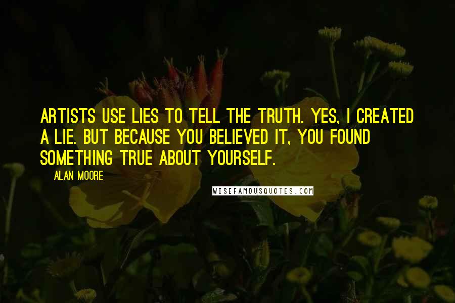 Alan Moore Quotes: Artists use lies to tell the truth. Yes, I created a lie. But because you believed it, you found something true about yourself.