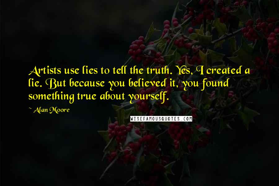 Alan Moore Quotes: Artists use lies to tell the truth. Yes, I created a lie. But because you believed it, you found something true about yourself.