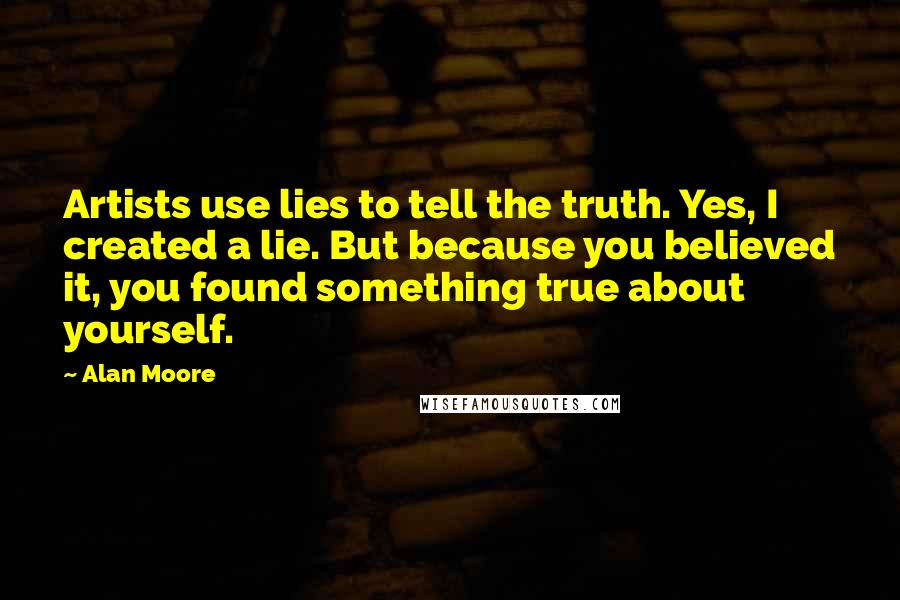 Alan Moore Quotes: Artists use lies to tell the truth. Yes, I created a lie. But because you believed it, you found something true about yourself.