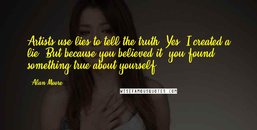 Alan Moore Quotes: Artists use lies to tell the truth. Yes, I created a lie. But because you believed it, you found something true about yourself.