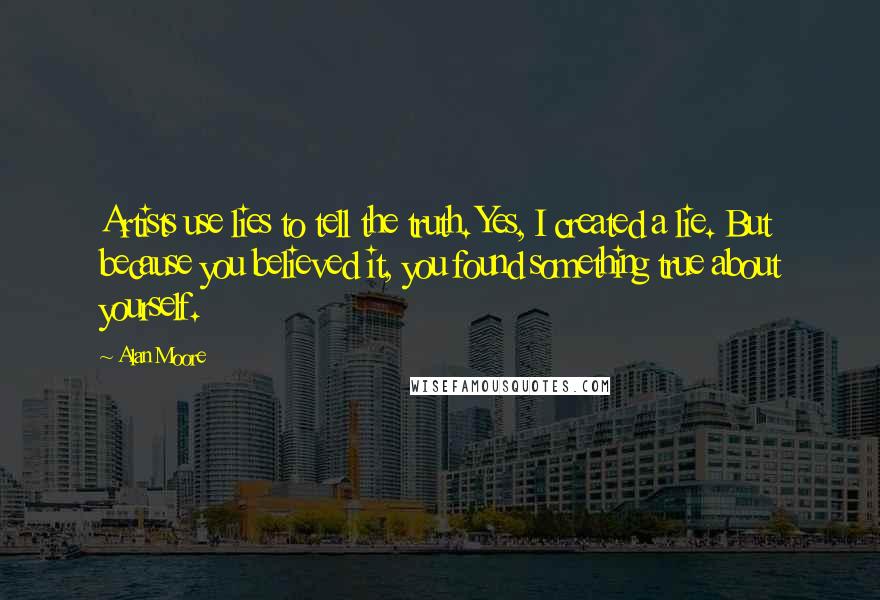 Alan Moore Quotes: Artists use lies to tell the truth. Yes, I created a lie. But because you believed it, you found something true about yourself.