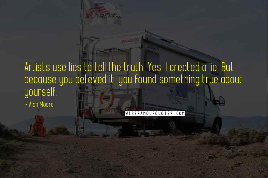 Alan Moore Quotes: Artists use lies to tell the truth. Yes, I created a lie. But because you believed it, you found something true about yourself.