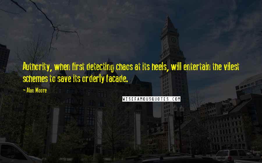 Alan Moore Quotes: Authority, when first detecting chaos at its heels, will entertain the vilest schemes to save its orderly facade.