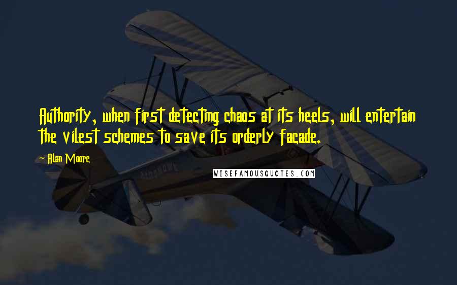 Alan Moore Quotes: Authority, when first detecting chaos at its heels, will entertain the vilest schemes to save its orderly facade.