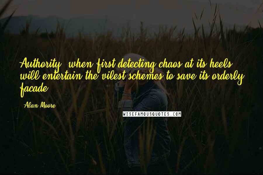 Alan Moore Quotes: Authority, when first detecting chaos at its heels, will entertain the vilest schemes to save its orderly facade.