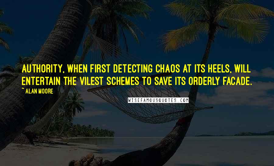 Alan Moore Quotes: Authority, when first detecting chaos at its heels, will entertain the vilest schemes to save its orderly facade.