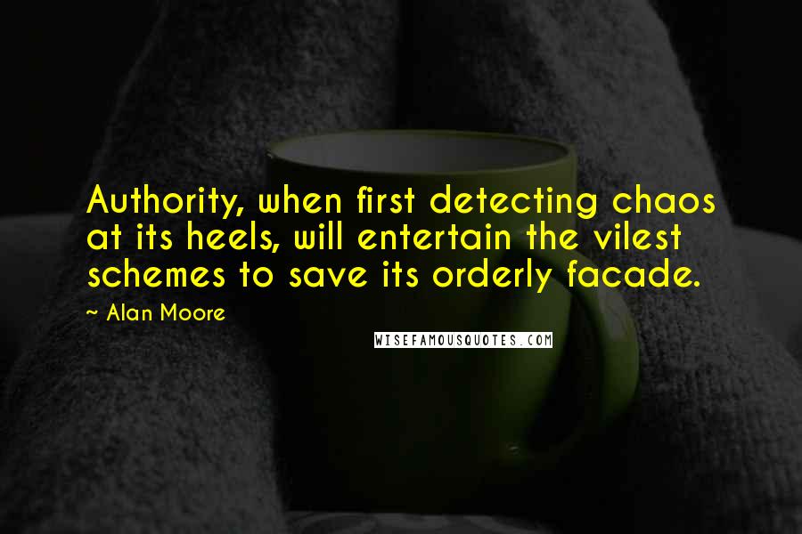 Alan Moore Quotes: Authority, when first detecting chaos at its heels, will entertain the vilest schemes to save its orderly facade.