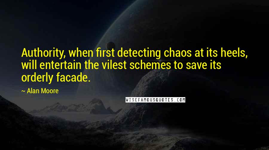 Alan Moore Quotes: Authority, when first detecting chaos at its heels, will entertain the vilest schemes to save its orderly facade.