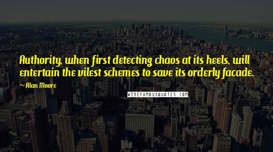 Alan Moore Quotes: Authority, when first detecting chaos at its heels, will entertain the vilest schemes to save its orderly facade.