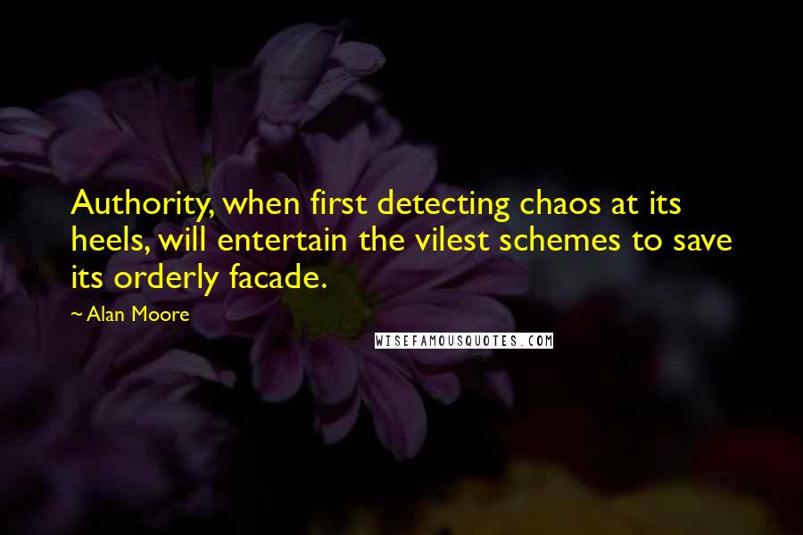 Alan Moore Quotes: Authority, when first detecting chaos at its heels, will entertain the vilest schemes to save its orderly facade.
