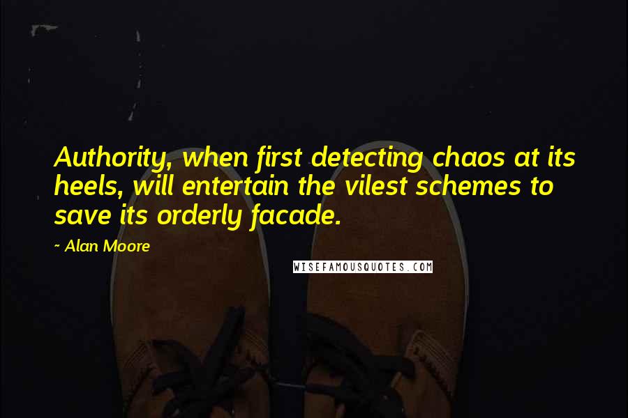 Alan Moore Quotes: Authority, when first detecting chaos at its heels, will entertain the vilest schemes to save its orderly facade.