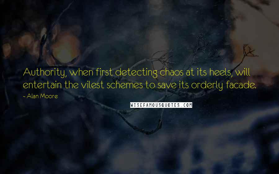 Alan Moore Quotes: Authority, when first detecting chaos at its heels, will entertain the vilest schemes to save its orderly facade.