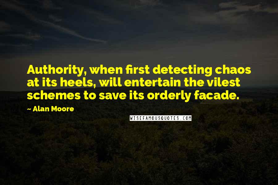 Alan Moore Quotes: Authority, when first detecting chaos at its heels, will entertain the vilest schemes to save its orderly facade.