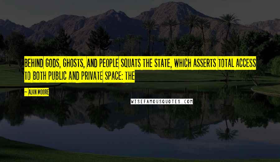 Alan Moore Quotes: Behind gods, ghosts, and people squats the state, which asserts total access to both public and private space: the