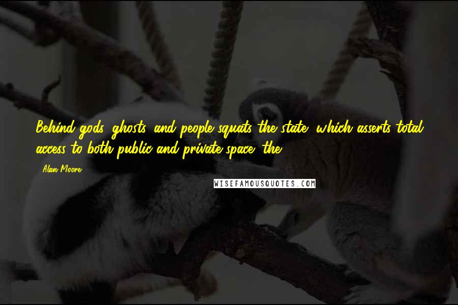 Alan Moore Quotes: Behind gods, ghosts, and people squats the state, which asserts total access to both public and private space: the