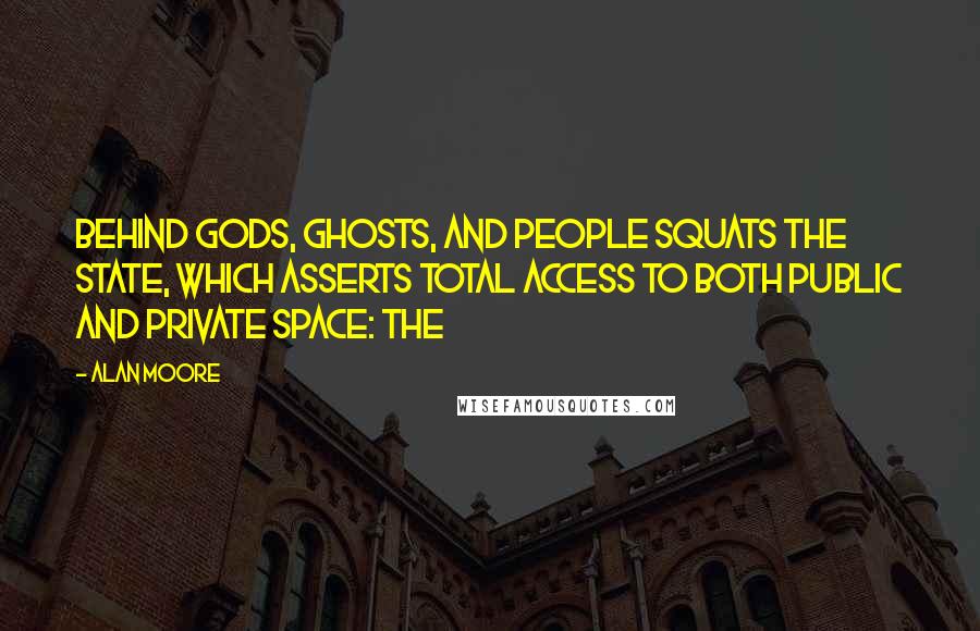 Alan Moore Quotes: Behind gods, ghosts, and people squats the state, which asserts total access to both public and private space: the