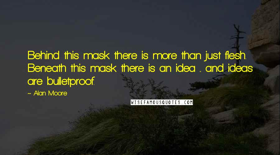 Alan Moore Quotes: Behind this mask there is more than just flesh. Beneath this mask there is an idea ... and ideas are bulletproof.