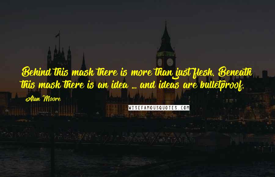 Alan Moore Quotes: Behind this mask there is more than just flesh. Beneath this mask there is an idea ... and ideas are bulletproof.