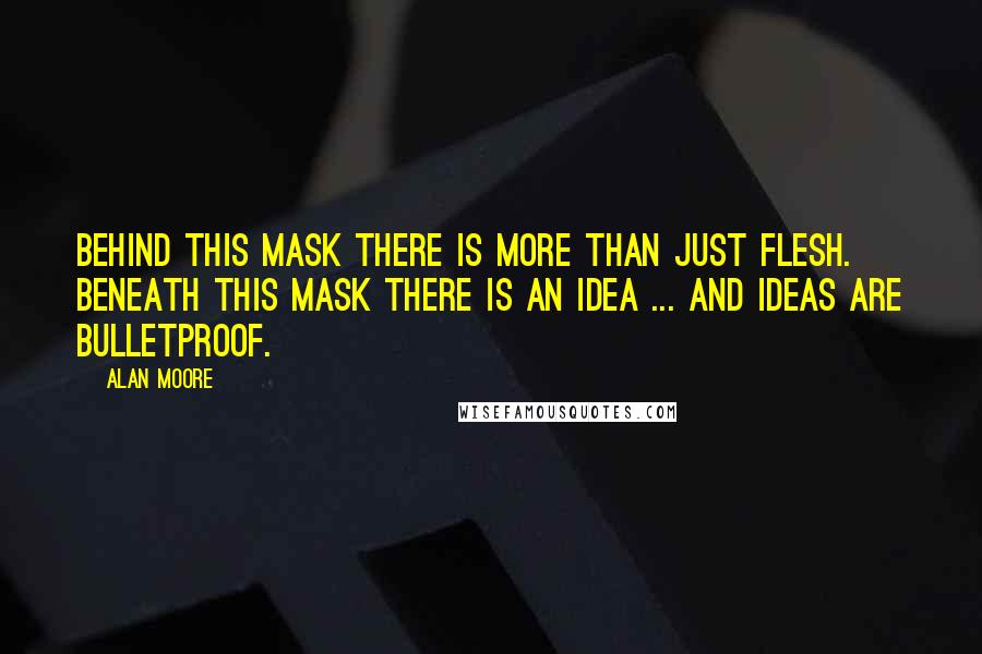 Alan Moore Quotes: Behind this mask there is more than just flesh. Beneath this mask there is an idea ... and ideas are bulletproof.