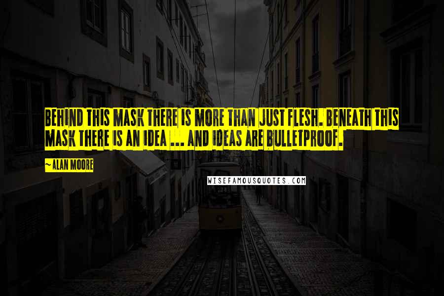 Alan Moore Quotes: Behind this mask there is more than just flesh. Beneath this mask there is an idea ... and ideas are bulletproof.