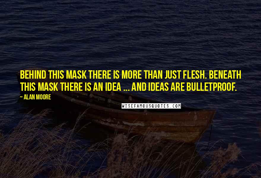 Alan Moore Quotes: Behind this mask there is more than just flesh. Beneath this mask there is an idea ... and ideas are bulletproof.
