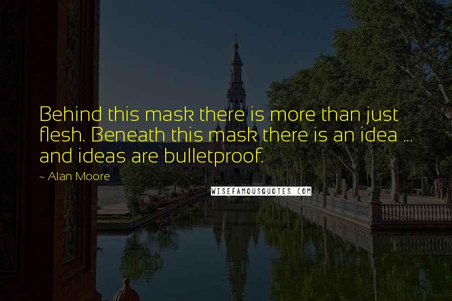 Alan Moore Quotes: Behind this mask there is more than just flesh. Beneath this mask there is an idea ... and ideas are bulletproof.