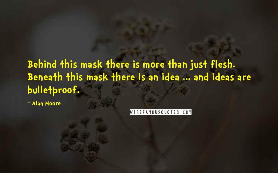 Alan Moore Quotes: Behind this mask there is more than just flesh. Beneath this mask there is an idea ... and ideas are bulletproof.