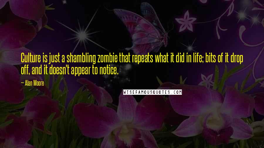 Alan Moore Quotes: Culture is just a shambling zombie that repeats what it did in life; bits of it drop off, and it doesn't appear to notice.