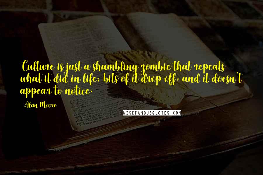 Alan Moore Quotes: Culture is just a shambling zombie that repeats what it did in life; bits of it drop off, and it doesn't appear to notice.