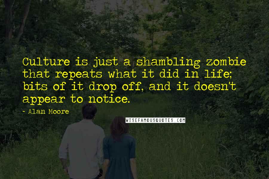 Alan Moore Quotes: Culture is just a shambling zombie that repeats what it did in life; bits of it drop off, and it doesn't appear to notice.