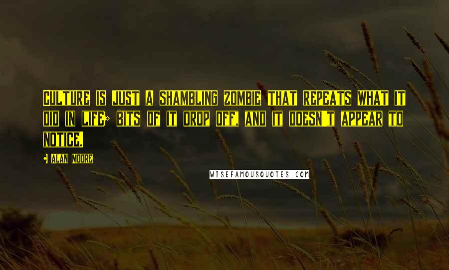 Alan Moore Quotes: Culture is just a shambling zombie that repeats what it did in life; bits of it drop off, and it doesn't appear to notice.