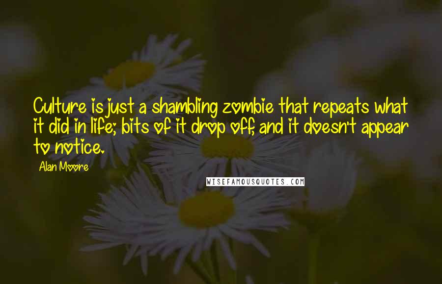 Alan Moore Quotes: Culture is just a shambling zombie that repeats what it did in life; bits of it drop off, and it doesn't appear to notice.