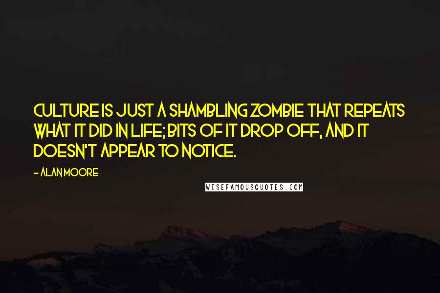 Alan Moore Quotes: Culture is just a shambling zombie that repeats what it did in life; bits of it drop off, and it doesn't appear to notice.