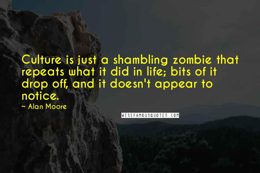 Alan Moore Quotes: Culture is just a shambling zombie that repeats what it did in life; bits of it drop off, and it doesn't appear to notice.