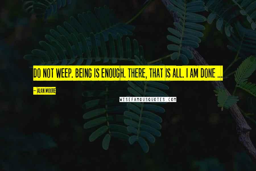 Alan Moore Quotes: Do not weep. Being is enough. There, that is all. I am done ...