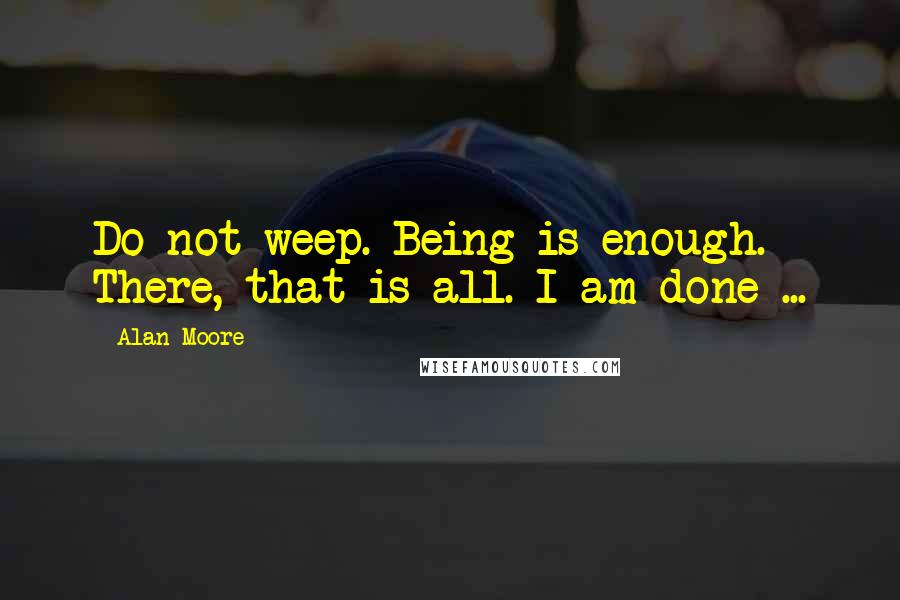 Alan Moore Quotes: Do not weep. Being is enough. There, that is all. I am done ...