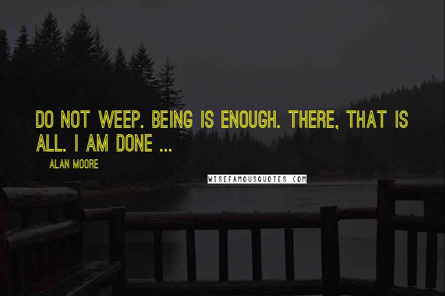 Alan Moore Quotes: Do not weep. Being is enough. There, that is all. I am done ...