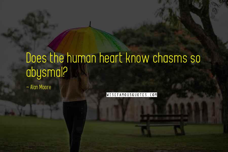 Alan Moore Quotes: Does the human heart know chasms so abysmal?