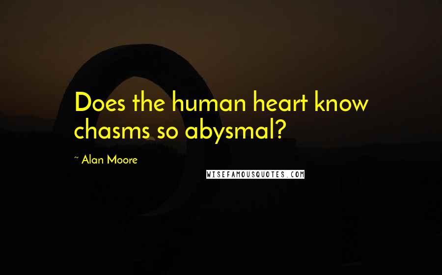 Alan Moore Quotes: Does the human heart know chasms so abysmal?