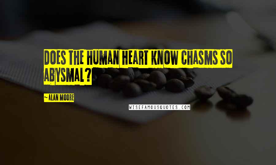 Alan Moore Quotes: Does the human heart know chasms so abysmal?
