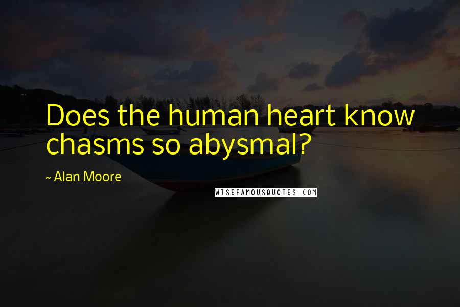 Alan Moore Quotes: Does the human heart know chasms so abysmal?