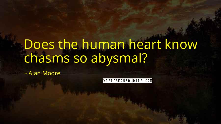 Alan Moore Quotes: Does the human heart know chasms so abysmal?