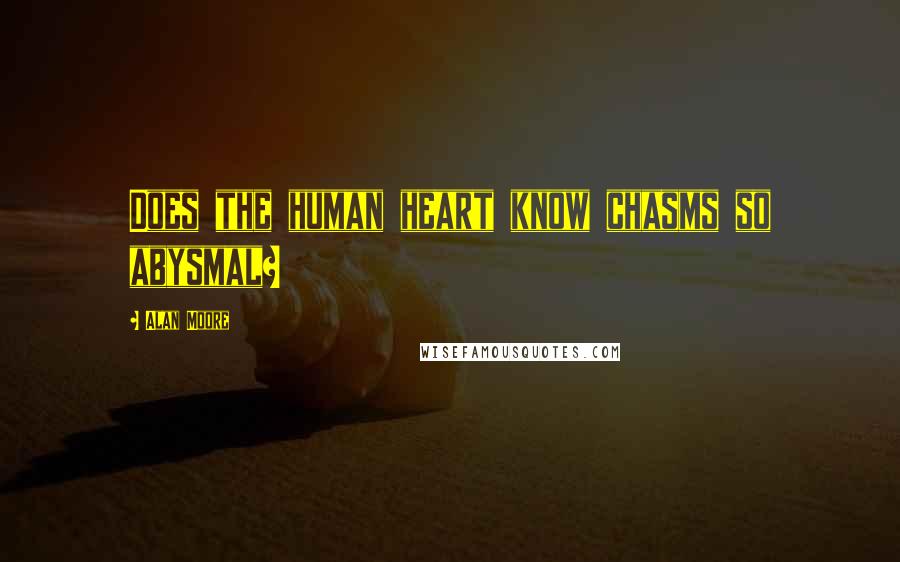 Alan Moore Quotes: Does the human heart know chasms so abysmal?