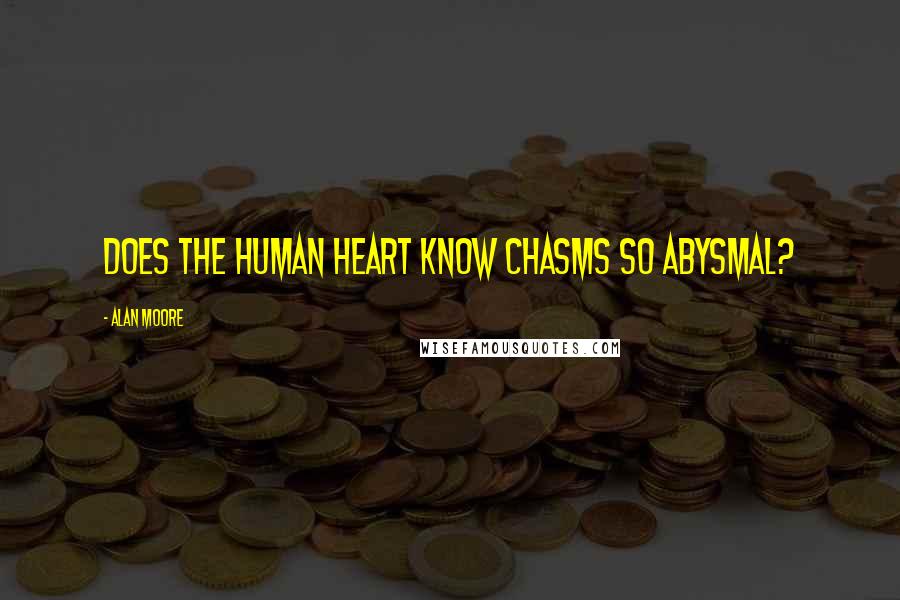 Alan Moore Quotes: Does the human heart know chasms so abysmal?