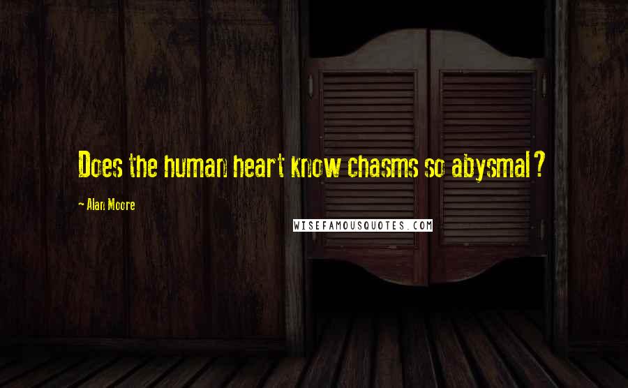 Alan Moore Quotes: Does the human heart know chasms so abysmal?