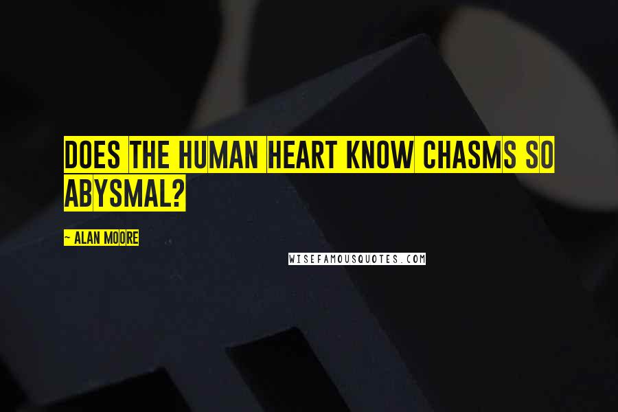 Alan Moore Quotes: Does the human heart know chasms so abysmal?