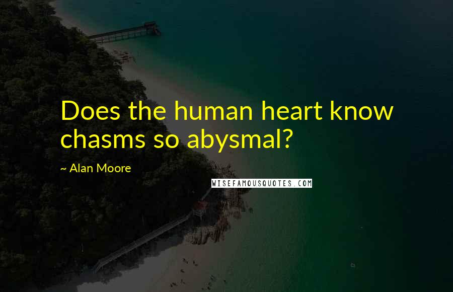 Alan Moore Quotes: Does the human heart know chasms so abysmal?