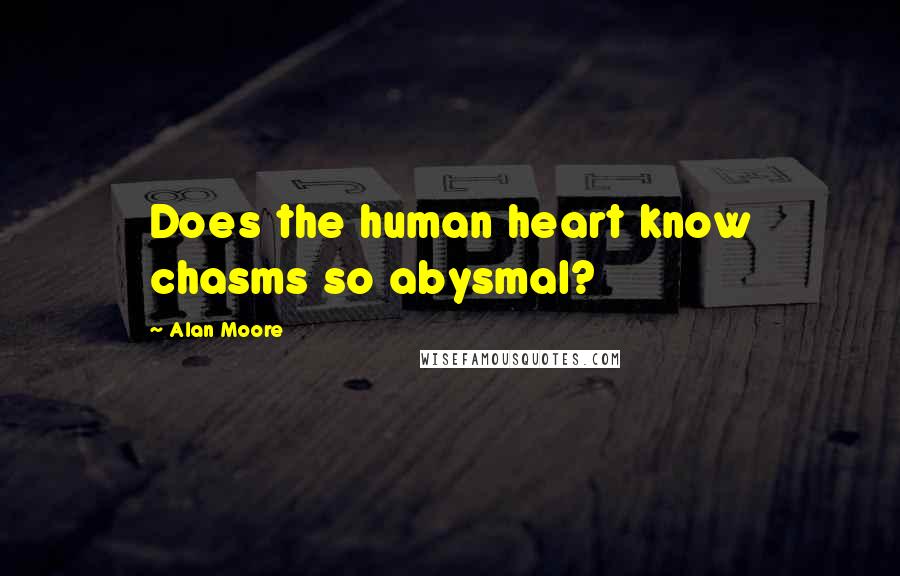 Alan Moore Quotes: Does the human heart know chasms so abysmal?