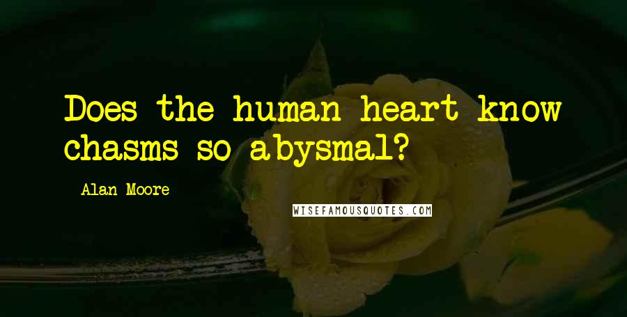 Alan Moore Quotes: Does the human heart know chasms so abysmal?